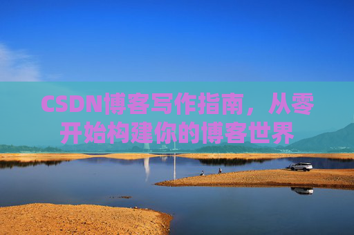 CSDN博客写作指南,从零开始构建你的博客世界 CSDN博客写作指南,从零开始构建你的博客世界